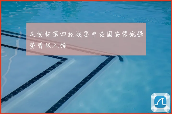 足协杯第四轮战罢申花国安蓉城强势晋级八强