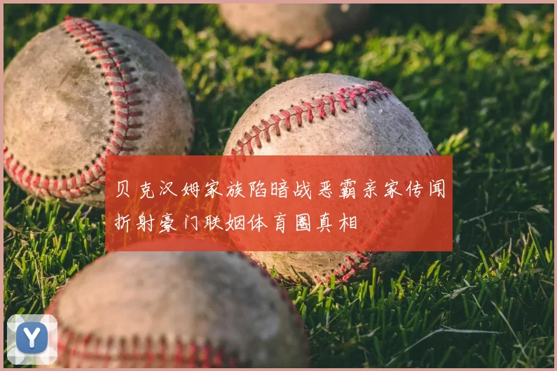 贝克汉姆家族陷暗战恶霸亲家传闻折射豪门联姻体育圈真相