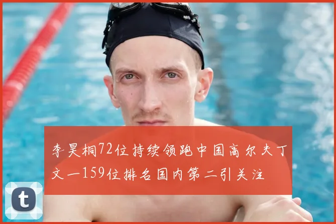 李昊桐72位持续领跑中国高尔夫丁文一159位排名国内第二引关注