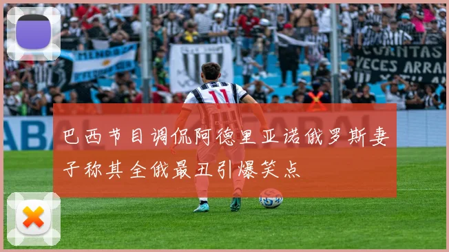 巴西节目调侃阿德里亚诺俄罗斯妻子称其全俄最丑引爆笑点