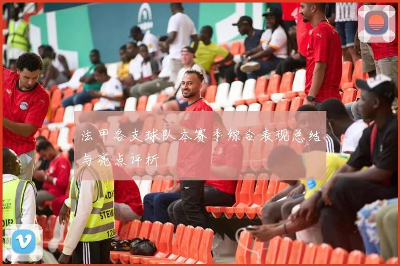 法甲各支球队本赛季综合表现总结与亮点评析