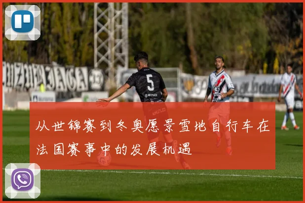 从世锦赛到冬奥愿景雪地自行车在法国赛事中的发展机遇