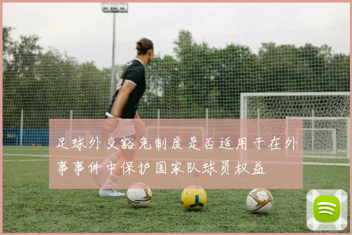 足球外交豁免制度是否适用于在外事事件中保护国家队球员权益