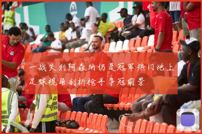 一战失利阿森纳仍是冠军热门地上足球视角剖析枪手争冠前景