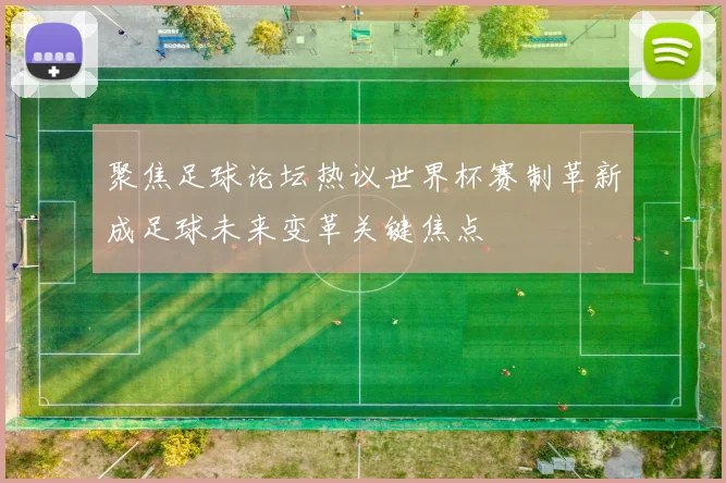聚焦足球论坛热议世界杯赛制革新成足球未来变革关键焦点