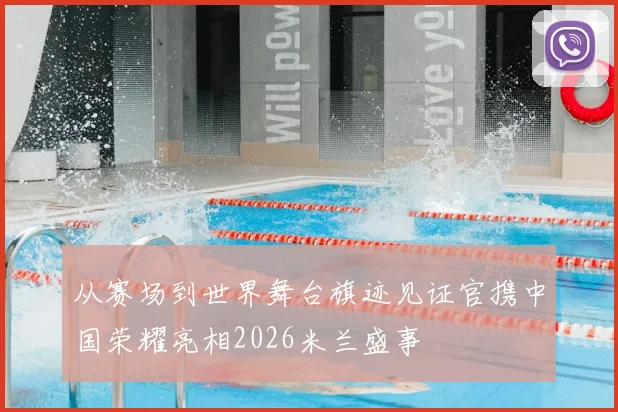 从赛场到世界舞台旗迹见证官携中国荣耀亮相2026米兰盛事