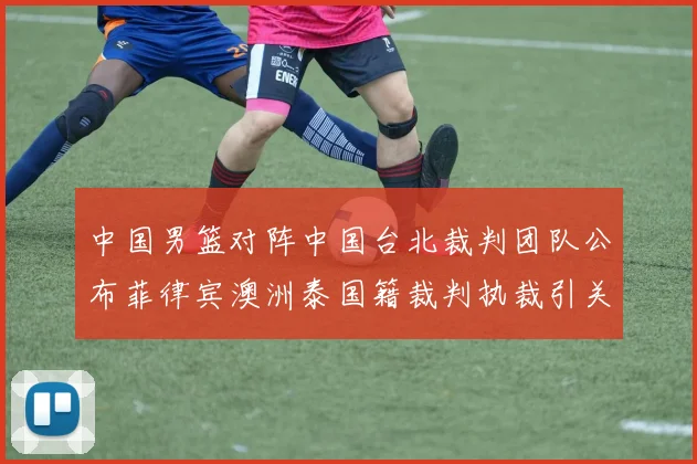 中国男篮对阵中国台北裁判团队公布菲律宾澳洲泰国籍裁判执裁引关注