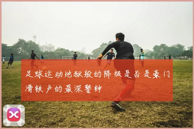 足球运动地狱般的降级是否是豪门滑铁卢的最深警钟