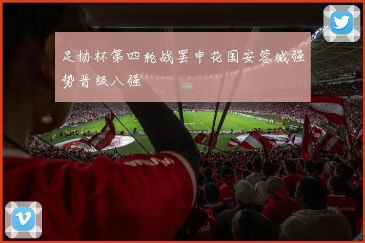 足协杯第四轮战罢申花国安蓉城强势晋级八强