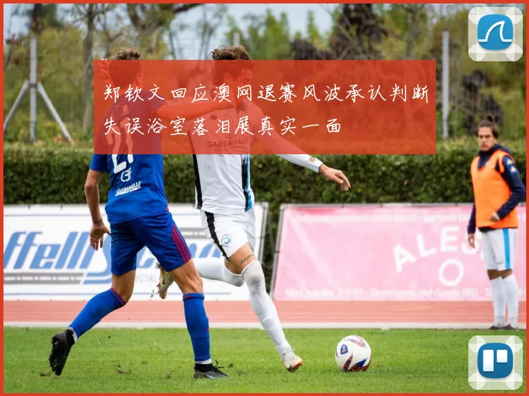郑钦文回应澳网退赛风波承认判断失误浴室落泪展真实一面