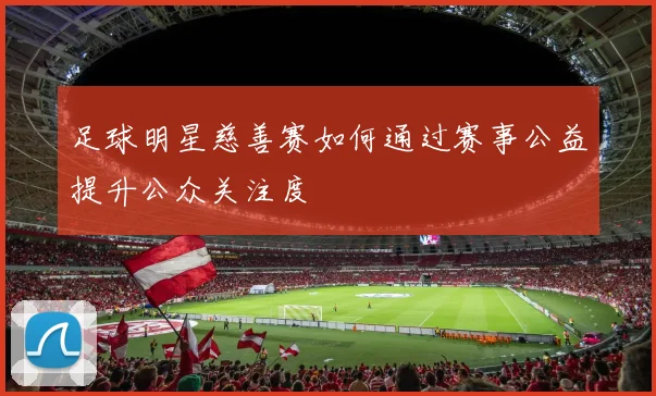 足球明星慈善赛如何通过赛事公益提升公众关注度
