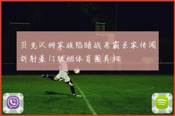 贝克汉姆家族陷暗战恶霸亲家传闻折射豪门联姻体育圈真相