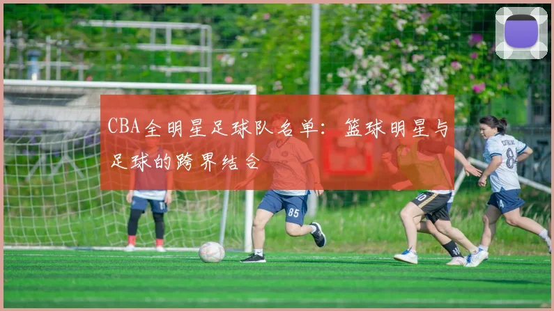 CBA全明星足球队名单：篮球明星与足球的跨界结合