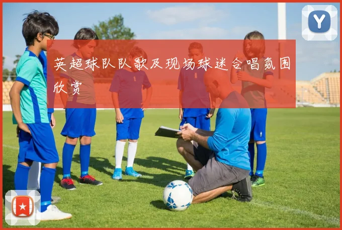 英超球队队歌及现场球迷合唱氛围欣赏