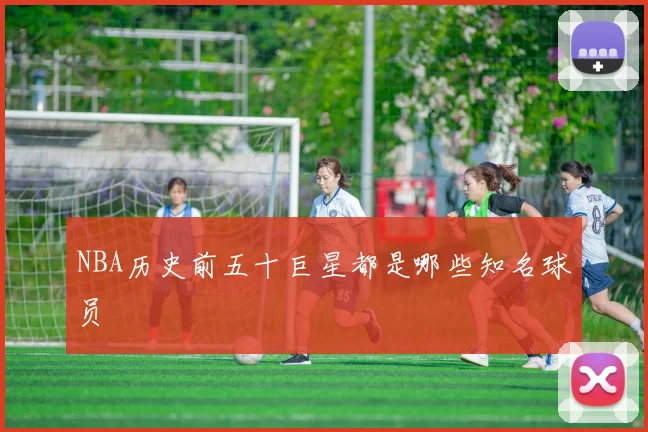 NBA历史前五十巨星都是哪些知名球员