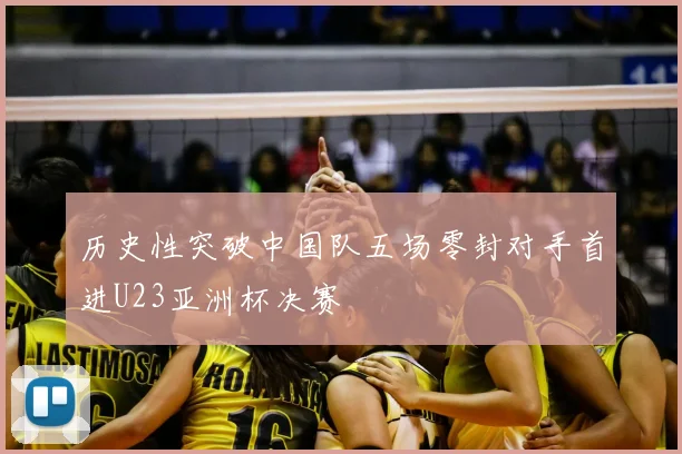 历史性突破中国队五场零封对手首进U23亚洲杯决赛