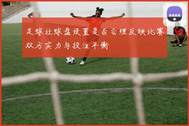 足球让球盘设置是否合理反映比赛双方实力与投注平衡