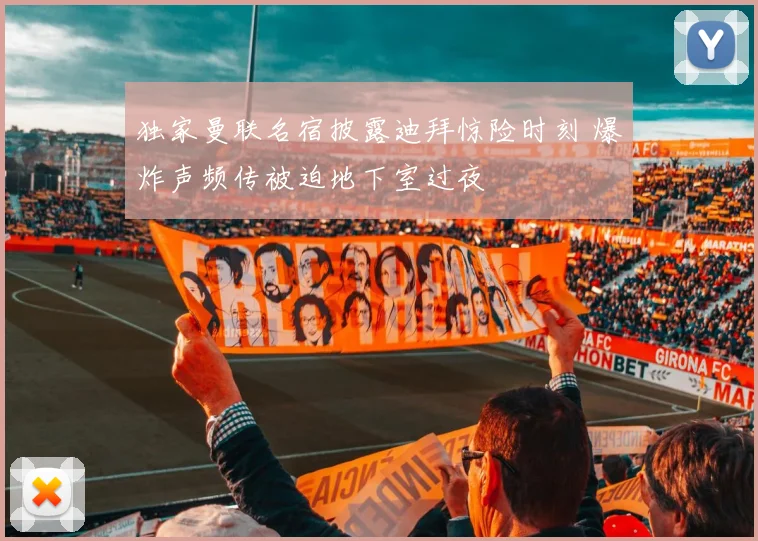 独家曼联名宿披露迪拜惊险时刻 爆炸声频传被迫地下室过夜