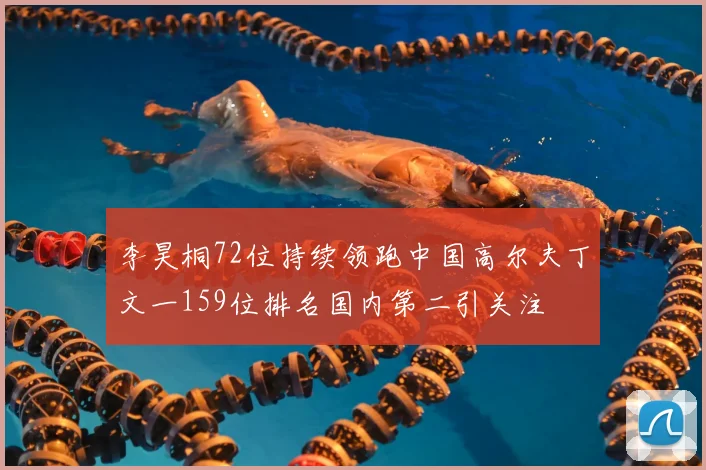 李昊桐72位持续领跑中国高尔夫丁文一159位排名国内第二引关注