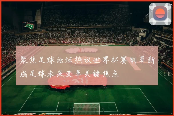 聚焦足球论坛热议世界杯赛制革新成足球未来变革关键焦点