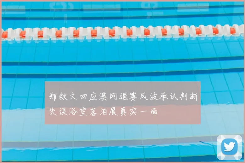 郑钦文回应澳网退赛风波承认判断失误浴室落泪展真实一面