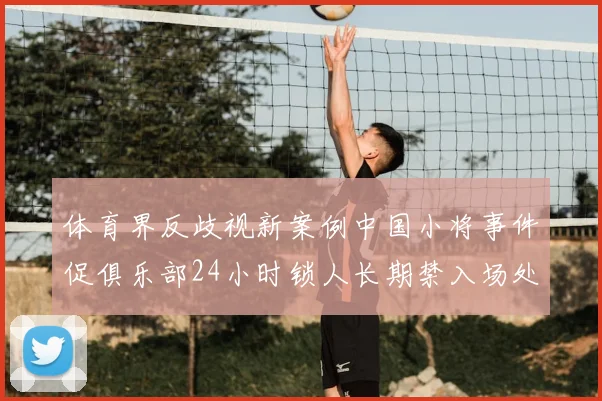 体育界反歧视新案例中国小将事件促俱乐部24小时锁人长期禁入场处罚