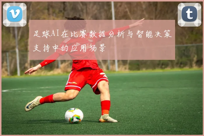 足球AI在比赛数据分析与智能决策支持中的应用场景