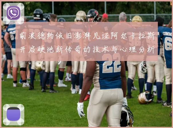 前浪德约依旧澎湃见证阿尔卡拉斯开启硬地新传奇的技术与心理分析