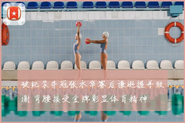 破纪录夺冠张水华赛后谦逊握手致谢 弯腰接受金牌彰显体育精神