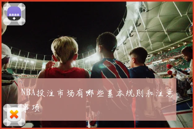 NBA投注市场有哪些基本规则和注意事项