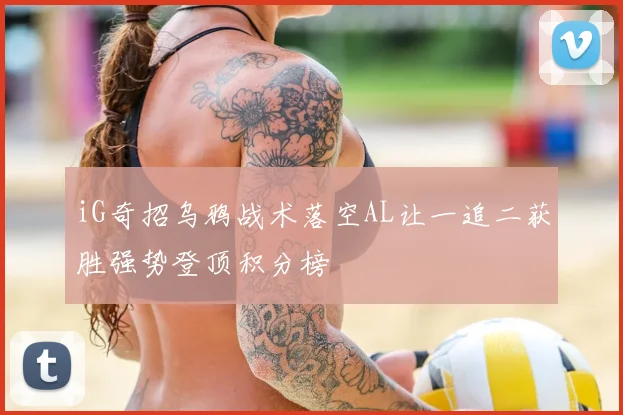 iG奇招乌鸦战术落空AL让一追二获胜强势登顶积分榜