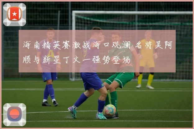 海南精英赛激战海口观澜 名将吴阿顺与新星丁文一强势登场