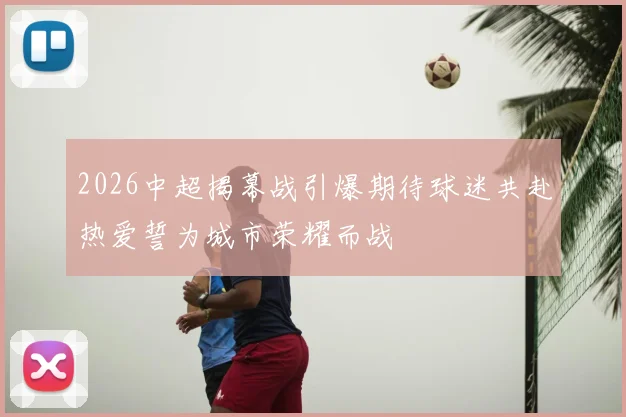 2026中超揭幕战引爆期待球迷共赴热爱誓为城市荣耀而战