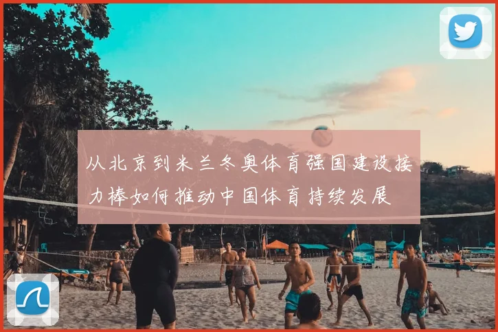 从北京到米兰冬奥体育强国建设接力棒如何推动中国体育持续发展